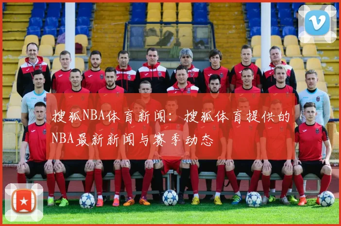 搜狐NBA体育新闻：搜狐体育提供的NBA最新新闻与赛季动态