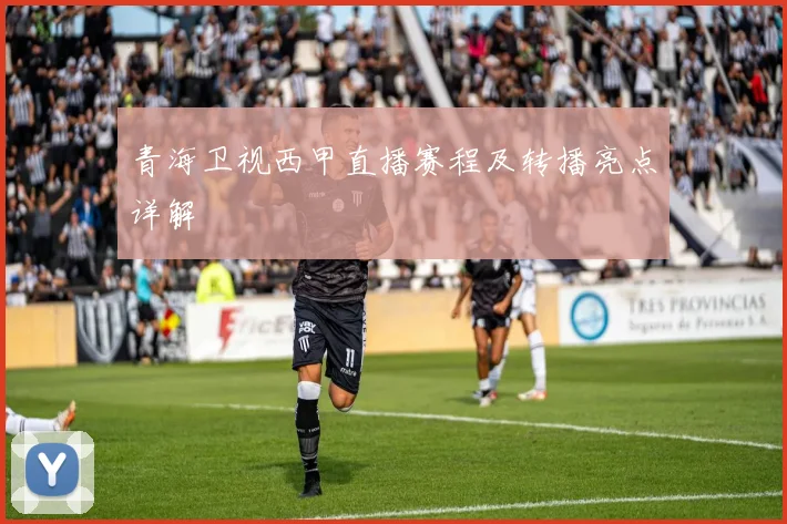 青海卫视西甲直播赛程及转播亮点详解