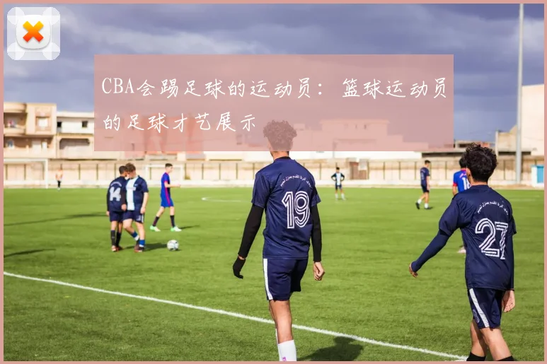 CBA会踢足球的运动员：篮球运动员的足球才艺展示