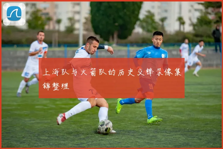 上海队与火箭队的历史交锋录像集锦整理