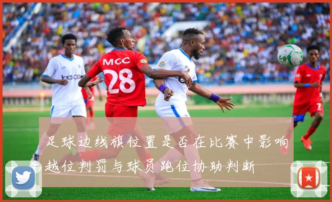 足球边线旗位置是否在比赛中影响越位判罚与球员跑位协助判断