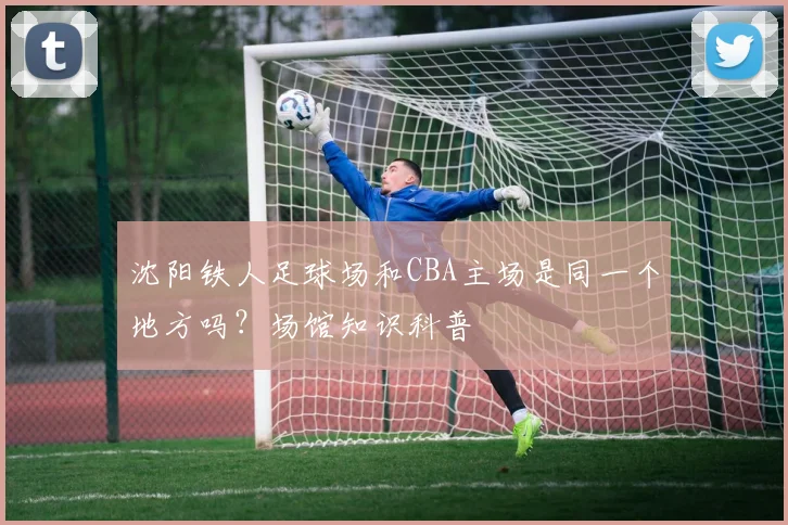沈阳铁人足球场和CBA主场是同一个地方吗？场馆知识科普