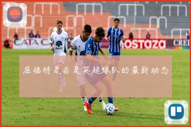 屈福特是否是英超球队的最新动态