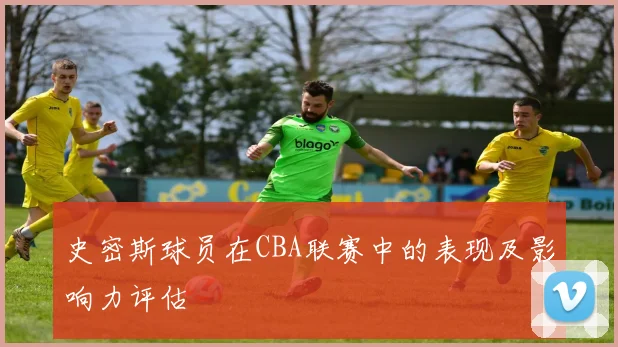 史密斯球员在CBA联赛中的表现及影响力评估