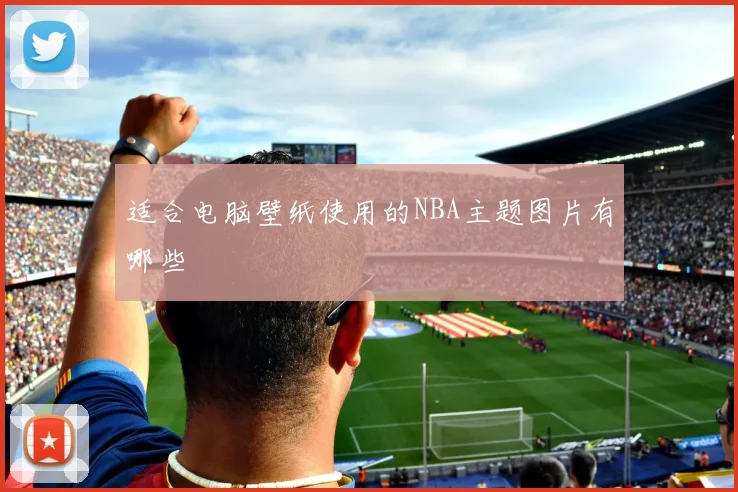 适合电脑壁纸使用的NBA主题图片有哪些