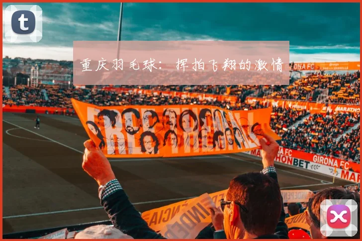 重庆羽毛球：挥拍飞翔的激情