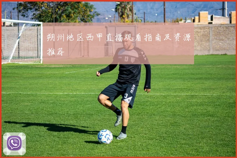 朔州地区西甲直播观看指南及资源推荐