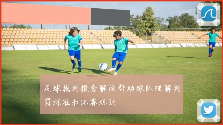 足球裁判报告解读帮助球队理解判罚标准和比赛规则