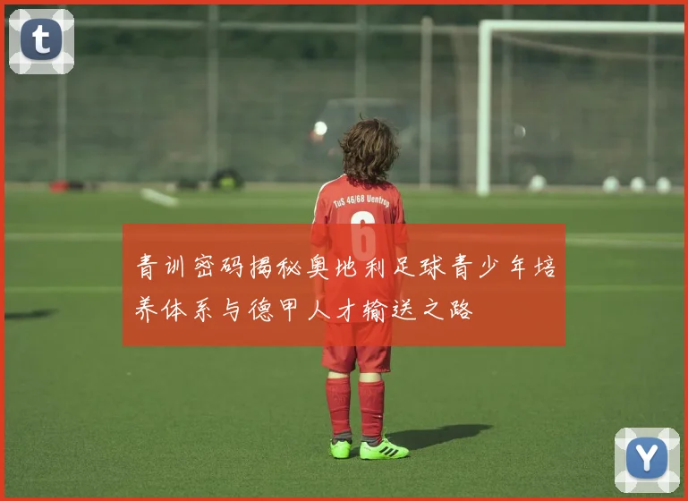 青训密码揭秘奥地利足球青少年培养体系与德甲人才输送之路